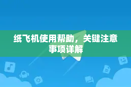 纸飞机使用帮助，关键注意事项详解