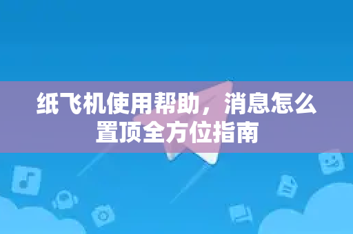 纸飞机使用帮助，消息怎么置顶全方位指南