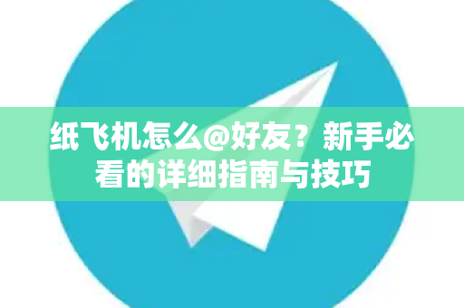 纸飞机怎么@好友？新手必看的详细指南与技巧