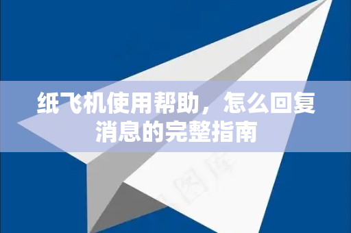 纸飞机使用帮助，怎么回复消息的完整指南