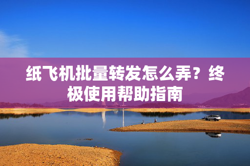 纸飞机批量转发怎么弄？终极使用帮助指南