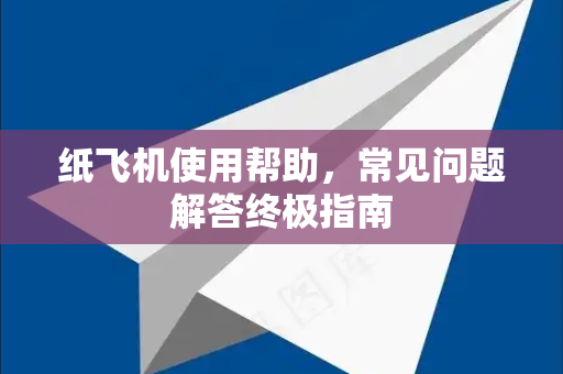 纸飞机使用帮助，常见问题解答终极指南