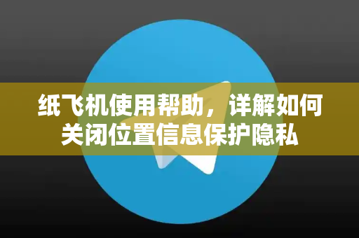 纸飞机使用帮助，详解如何关闭位置信息保护隐私