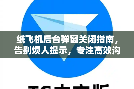 纸飞机后台弹窗关闭指南，告别烦人提示，专注高效沟通