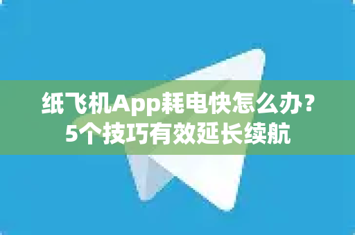 纸飞机App耗电快怎么办？5个技巧有效延长续航