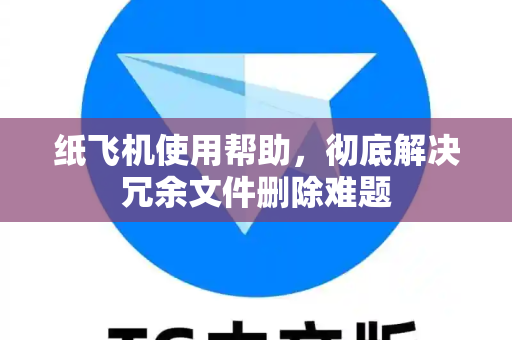 纸飞机使用帮助，彻底解决冗余文件删除难题-第1张图片-纸飞机下载官网 - TG电报下载 - Telegram
