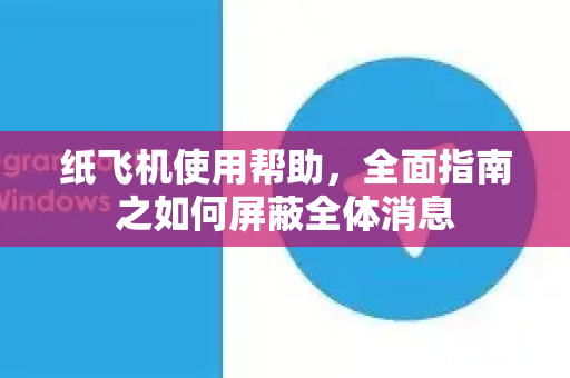 纸飞机使用帮助，全面指南之如何屏蔽全体消息