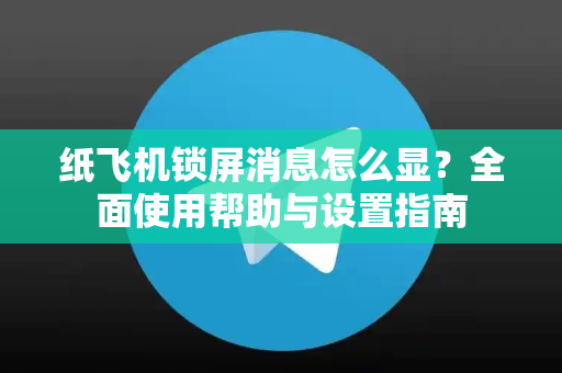 纸飞机锁屏消息怎么显？全面使用帮助与设置指南