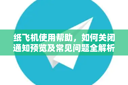 纸飞机使用帮助，如何关闭通知预览及常见问题全解析