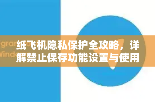 纸飞机隐私保护全攻略，详解禁止保存功能设置与使用
