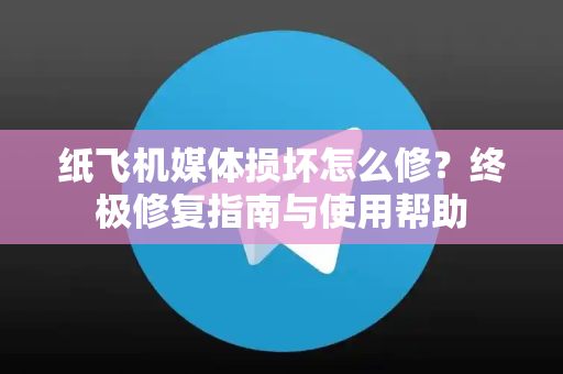 纸飞机媒体损坏怎么修？终极修复指南与使用帮助