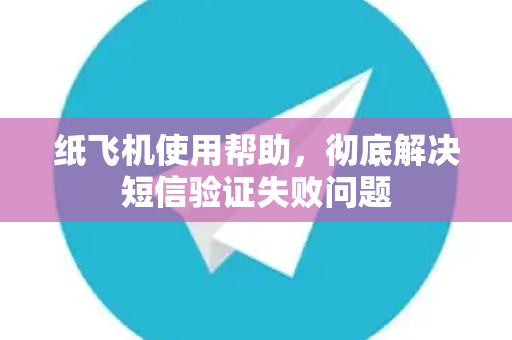 纸飞机使用帮助，彻底解决短信验证失败问题
